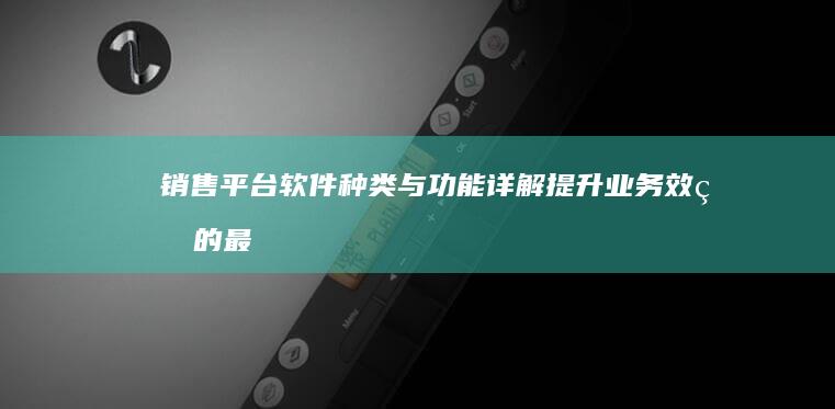 销售平台软件种类与功能详解：提升业务效率的最佳工具