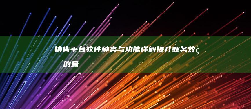 销售平台软件种类与功能详解：提升业务效率的最佳工具