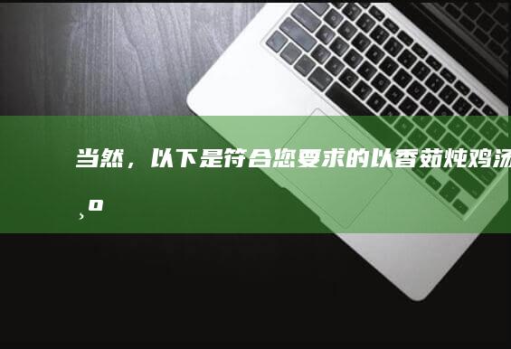 当然，以下是符合您要求的、以“香茹炖鸡汤”为关键词的10个字以上